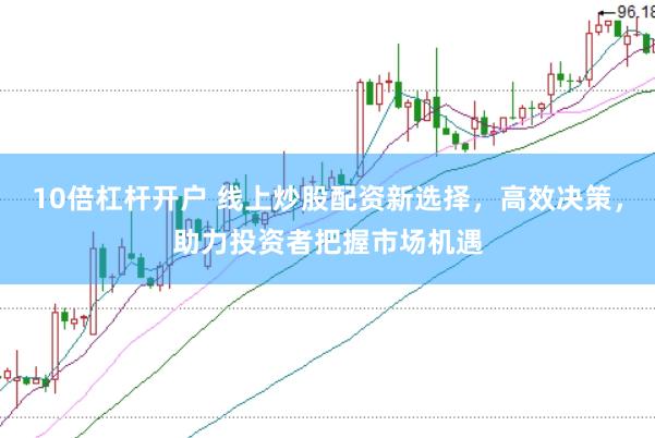 10倍杠杆开户 线上炒股配资新选择，高效决策，助力投资者把握市场机遇
