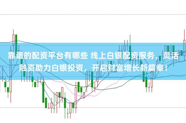 靠谱的配资平台有哪些 线上白银配资服务，灵活融资助力白银投资，开启财富增长新篇章！