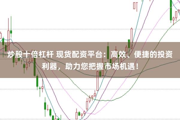 炒股十倍杠杆 现货配资平台：高效、便捷的投资利器，助力您把握市场机遇！
