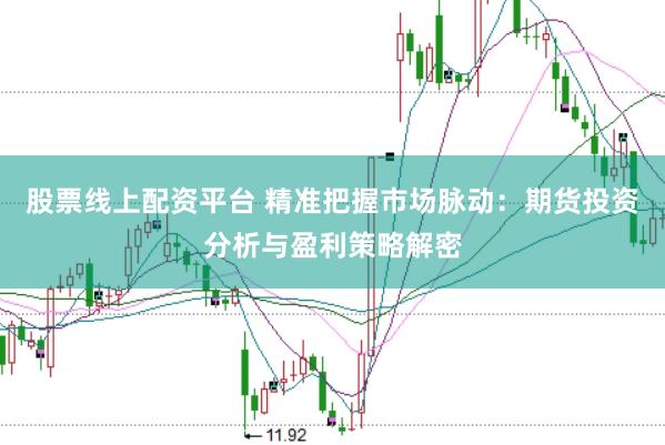 股票线上配资平台 精准把握市场脉动：期货投资分析与盈利策略解密
