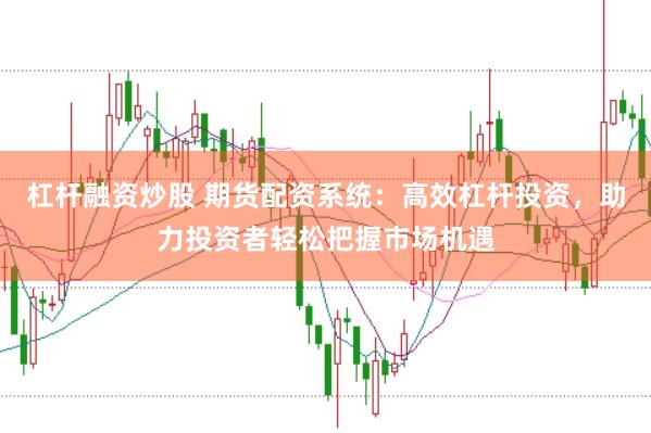 杠杆融资炒股 期货配资系统：高效杠杆投资，助力投资者轻松把握市场机遇