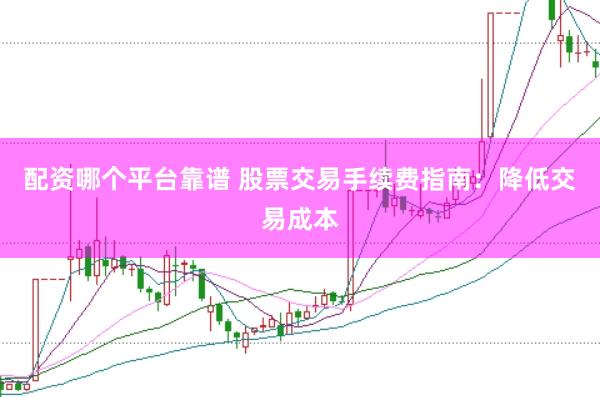 配资哪个平台靠谱 股票交易手续费指南：降低交易成本