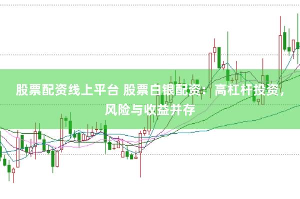 股票配资线上平台 股票白银配资：高杠杆投资，风险与收益并存