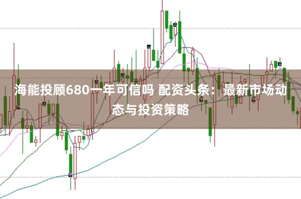 海能投顾680一年可信吗 配资头条：最新市场动态与投资策略