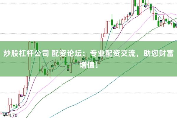 炒股杠杆公司 配资论坛：专业配资交流，助您财富增值！