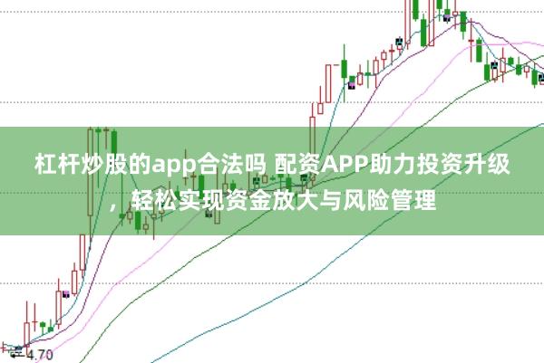 杠杆炒股的app合法吗 配资APP助力投资升级，轻松实现资金放大与风险管理