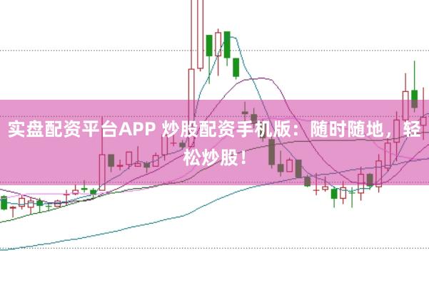 实盘配资平台APP 炒股配资手机版：随时随地，轻松炒股！