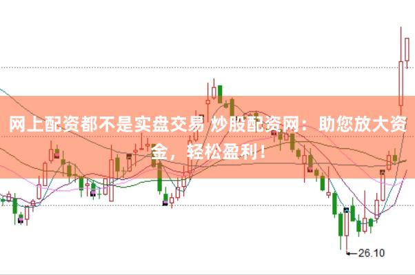 网上配资都不是实盘交易 炒股配资网：助您放大资金，轻松盈利！