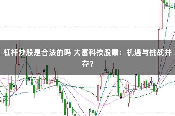 杠杆炒股是合法的吗 大富科技股票：机遇与挑战并存？