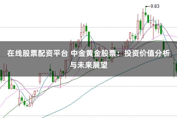 在线股票配资平台 中金黄金股票：投资价值分析与未来展望