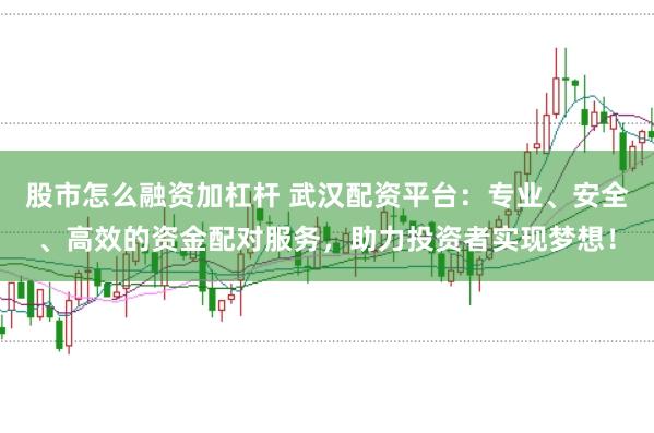股市怎么融资加杠杆 武汉配资平台：专业、安全、高效的资金配对服务，助力投资者实现梦想！