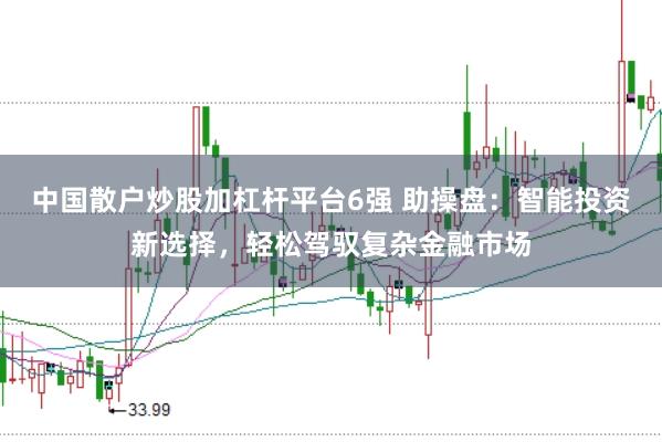 中国散户炒股加杠杆平台6强 助操盘：智能投资新选择，轻松驾驭复杂金融市场