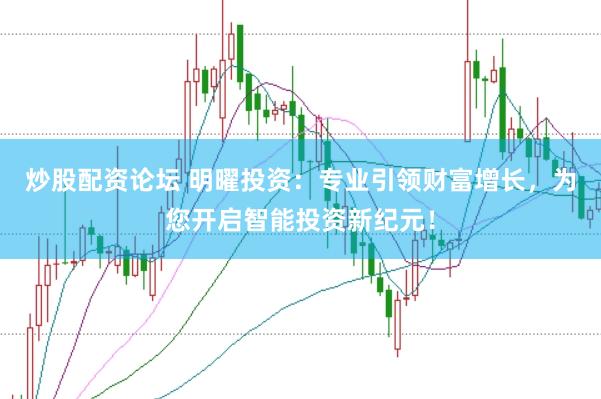炒股配资论坛 明曜投资：专业引领财富增长，为您开启智能投资新纪元！