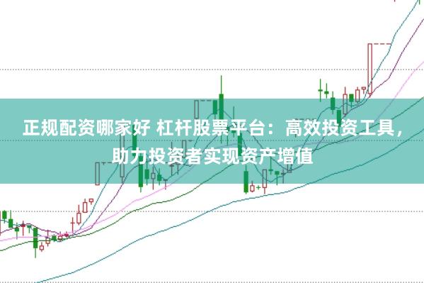 正规配资哪家好 杠杆股票平台：高效投资工具，助力投资者实现资产增值
