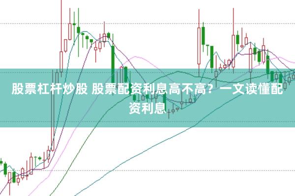 股票杠杆炒股 股票配资利息高不高？一文读懂配资利息