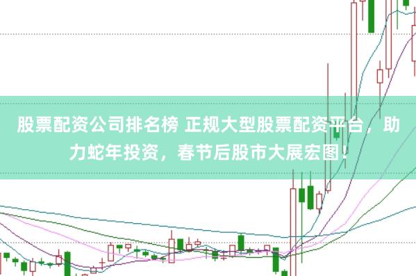 股票配资公司排名榜 正规大型股票配资平台，助力蛇年投资，春节后股市大展宏图！