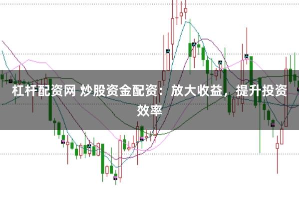 杠杆配资网 炒股资金配资：放大收益，提升投资效率