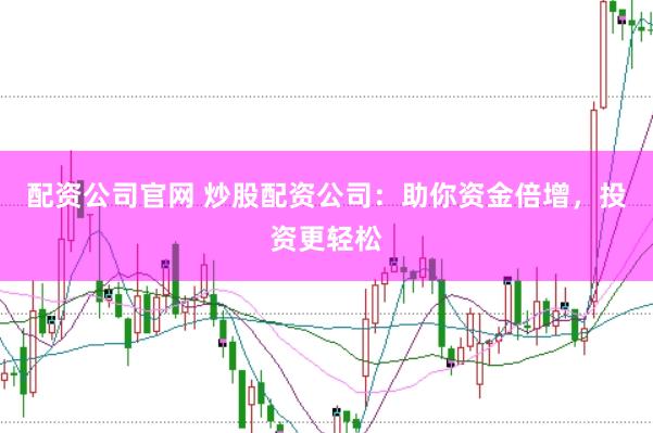 配资公司官网 炒股配资公司：助你资金倍增，投资更轻松