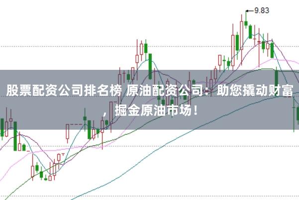 股票配资公司排名榜 原油配资公司：助您撬动财富，掘金原油市场！