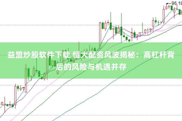 益盟炒股软件下载 恒大配资风波揭秘：高杠杆背后的风险与机遇并存