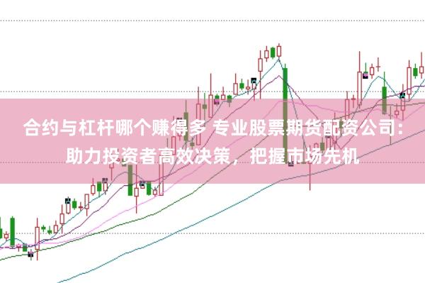 合约与杠杆哪个赚得多 专业股票期货配资公司：助力投资者高效决策，把握市场先机