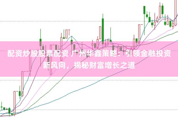 配资炒股股票配资 广州华鑫策略：引领金融投资新风向，揭秘财富增长之道