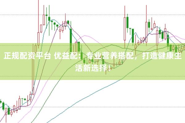 正规配资平台 优益配：专业营养搭配，打造健康生活新选择！