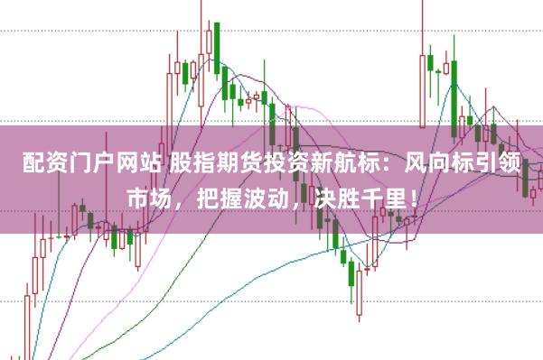 配资门户网站 股指期货投资新航标：风向标引领市场，把握波动，决胜千里！