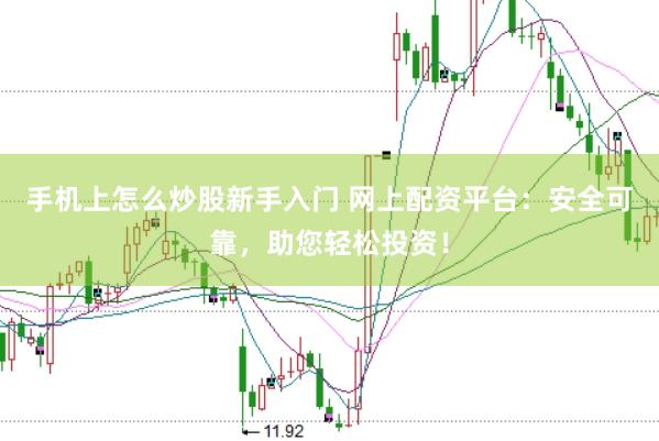 手机上怎么炒股新手入门 网上配资平台：安全可靠，助您轻松投资！