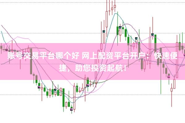 账号交易平台哪个好 网上配资平台开户：快速便捷，助您投资起航！