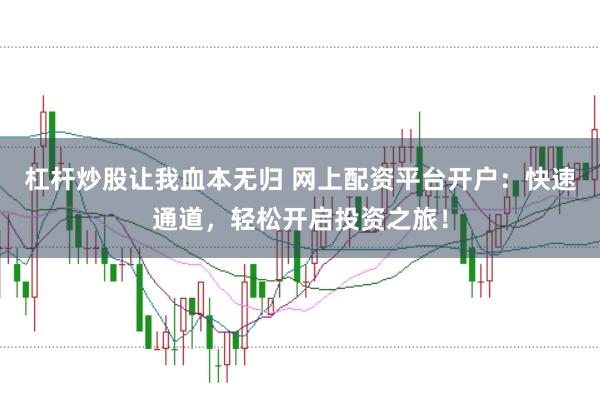 杠杆炒股让我血本无归 网上配资平台开户：快速通道，轻松开启投资之旅！