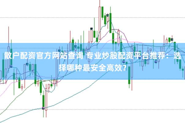 散户配资官方网站查询 专业炒股配资平台推荐：选择哪种最安全高效？