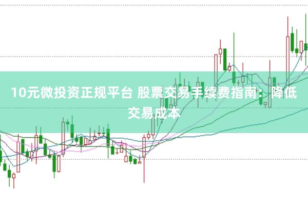 10元微投资正规平台 股票交易手续费指南：降低交易成本