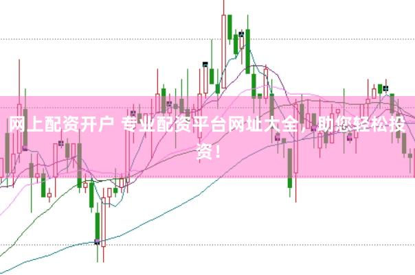 网上配资开户 专业配资平台网址大全，助您轻松投资！
