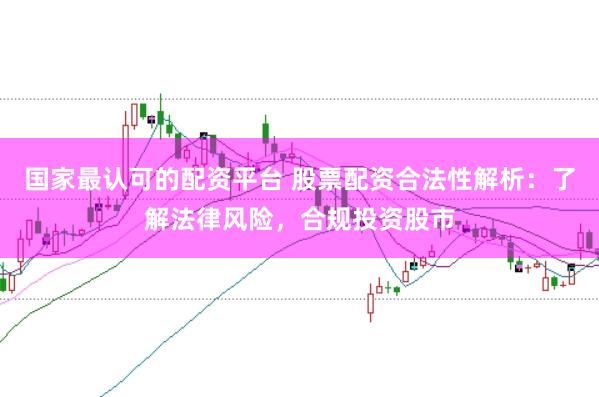 国家最认可的配资平台 股票配资合法性解析：了解法律风险，合规投资股市