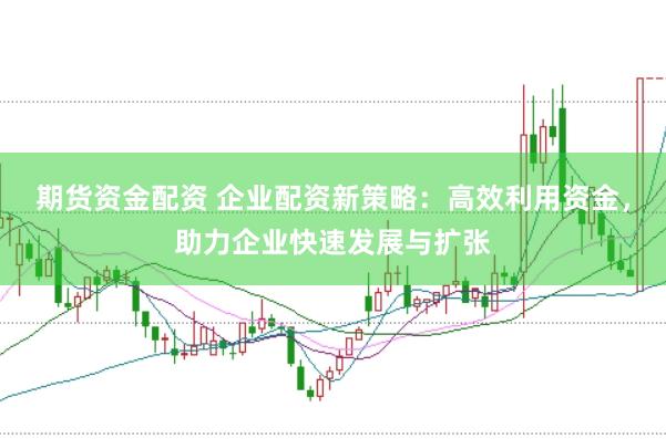 期货资金配资 企业配资新策略：高效利用资金，助力企业快速发展与扩张