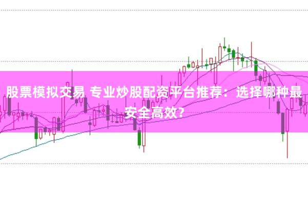 股票模拟交易 专业炒股配资平台推荐：选择哪种最安全高效？