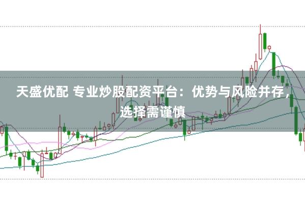 天盛优配 专业炒股配资平台：优势与风险并存，选择需谨慎