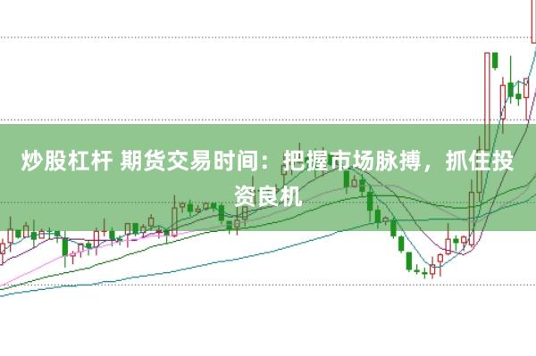 炒股杠杆 期货交易时间：把握市场脉搏，抓住投资良机