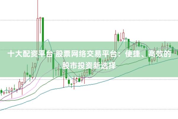 十大配资平台 股票网络交易平台：便捷、高效的股市投资新选择