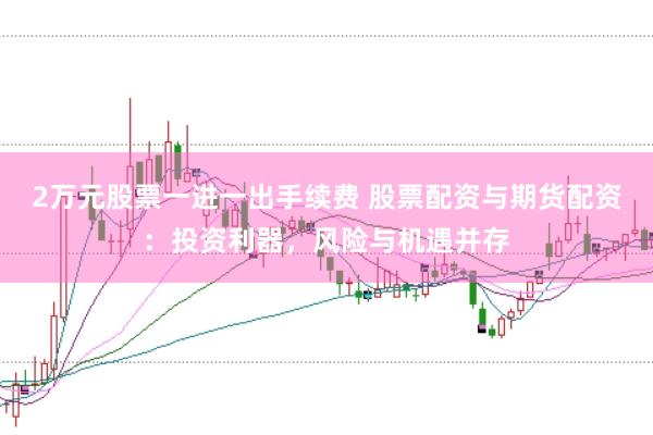 2万元股票一进一出手续费 股票配资与期货配资：投资利器，风险与机遇并存