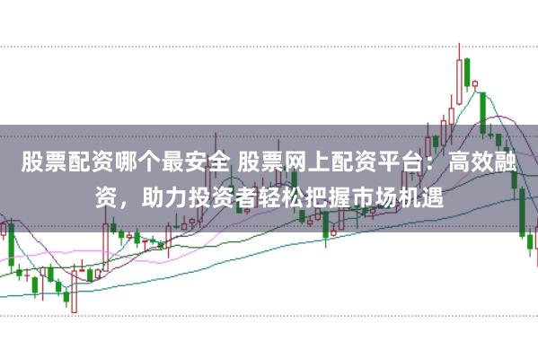 股票配资哪个最安全 股票网上配资平台：高效融资，助力投资者轻松把握市场机遇