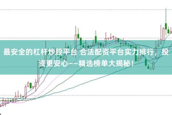 最安全的杠杆炒股平台 合法配资平台实力排行，投资更安心——精选榜单大揭秘！