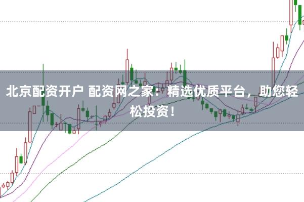 北京配资开户 配资网之家：精选优质平台，助您轻松投资！