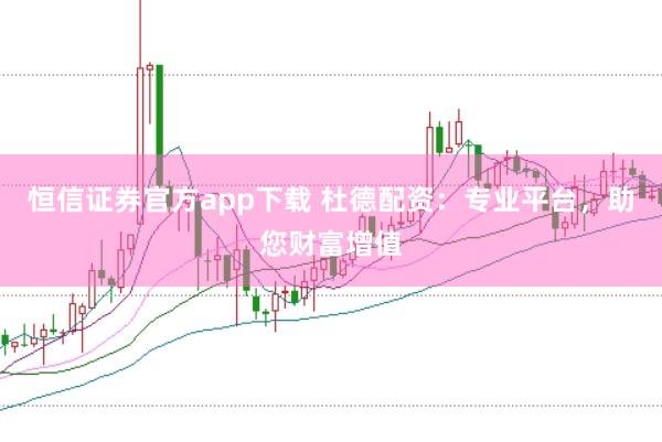 恒信证券官方app下载 杜德配资：专业平台，助您财富增值