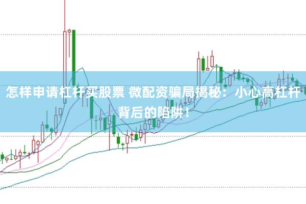 怎样申请杠杆买股票 微配资骗局揭秘：小心高杠杆背后的陷阱！