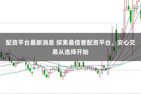 配资平台最新消息 探索最信誉配资平台，安心交易从选择开始