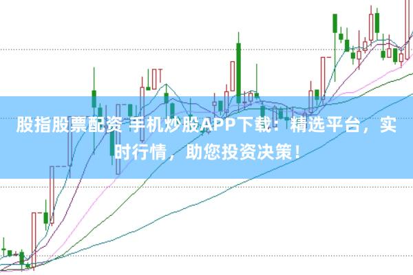 股指股票配资 手机炒股APP下载：精选平台，实时行情，助您投资决策！