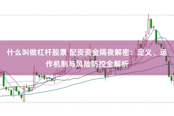 什么叫做杠杆股票 配资资金隔夜解密：定义、运作机制与风险防控全解析