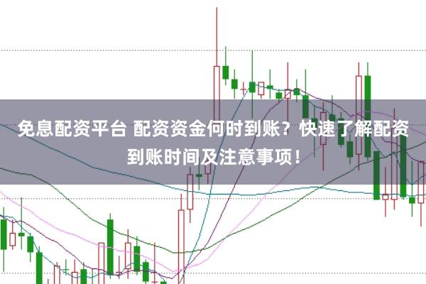 免息配资平台 配资资金何时到账？快速了解配资到账时间及注意事项！